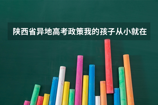 陕西省异地高考政策我的孩子从小就在陕西省上学但是我是外省的能不能参加高考(陕西省安康市高考户籍,学籍政策)