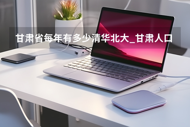 甘肃省每年有多少清华北大_甘肃人口总人数是多少