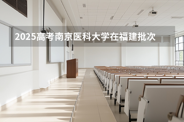 2025高考南京医科大学在福建批次选科要求有哪些