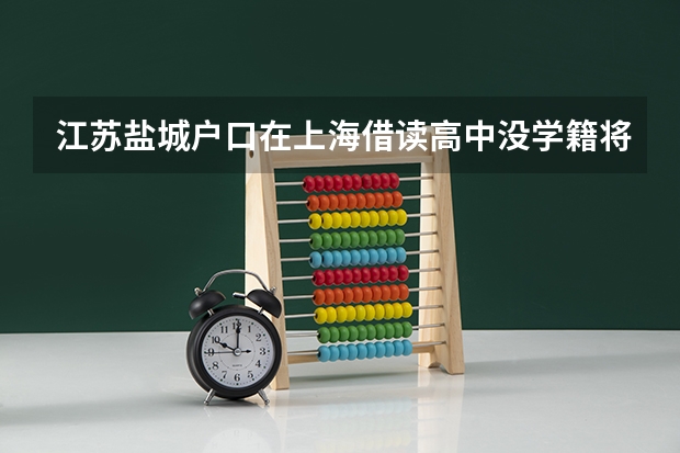 江苏盐城户口在上海借读高中没学籍将来高考怎么?