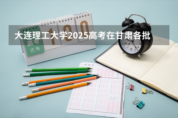 大连理工大学2025高考在甘肃各批次选科要求如何