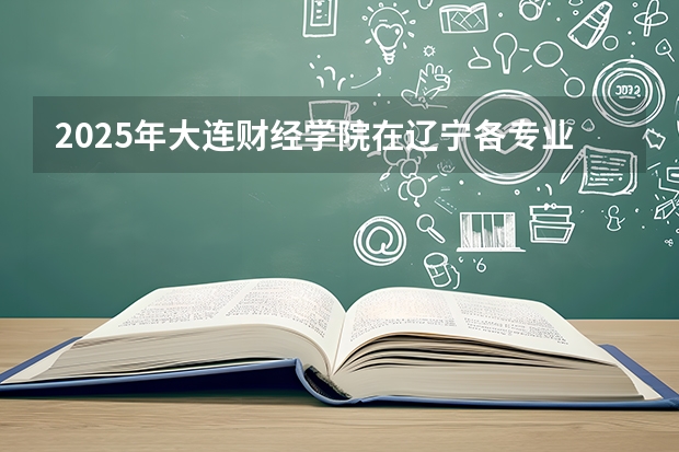 2025年大连财经学院在辽宁各专业都招多少人（2026参考）