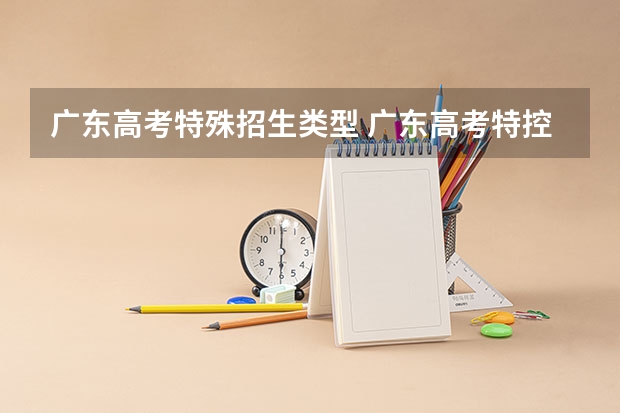 广东高考特殊招生类型 广东高考特控上线率是什么意思?