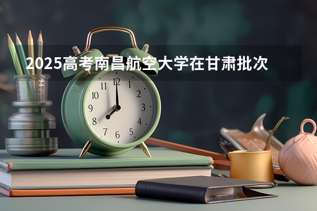 2025高考南昌航空大学在甘肃批次选科要求有哪些