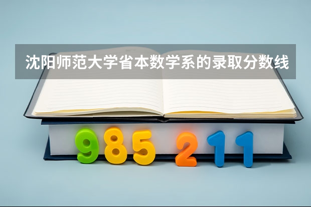 沈阳师范大学省本数学系的录取分数线大约是多少