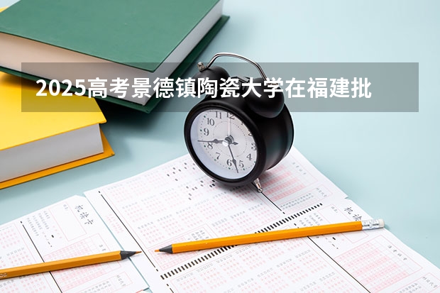 2025高考景德镇陶瓷大学在福建批次选科要求有哪些
