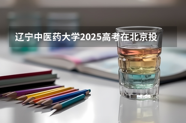 辽宁中医药大学2025高考在北京投档分数线