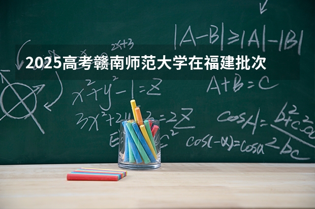 2025高考赣南师范大学在福建批次选科要求有哪些
