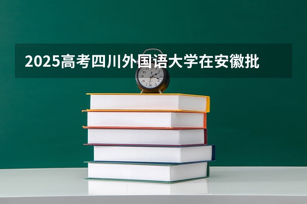 2025高考四川外国语大学在安徽批次选科要求有哪些