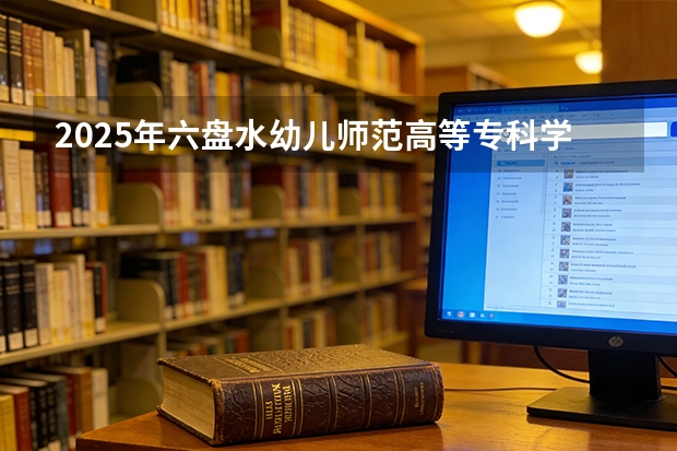 2025年六盘水幼儿师范高等专科学校在广西各专业都招多少人（2026参考）