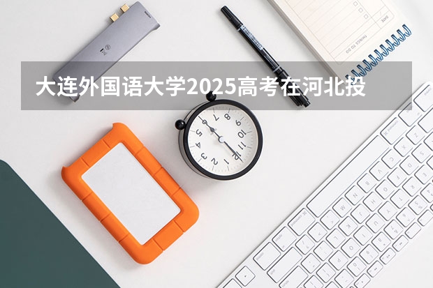 大连外国语大学2025高考在河北投档分数线