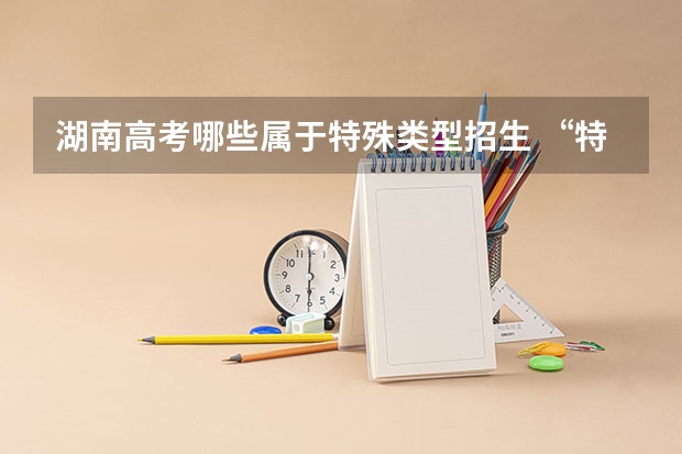 湖南高考哪些属于特殊类型招生 “特殊类型招生”是什么意思？