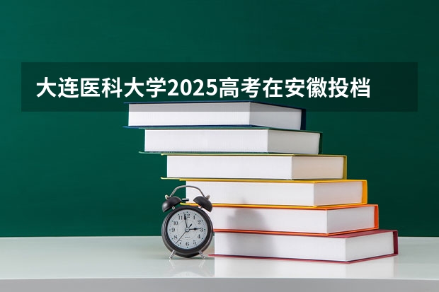 大连医科大学2025高考在安徽投档分数线