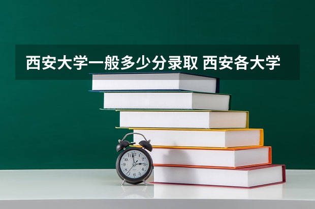 西安大学一般多少分录取 西安各大学录取分数线