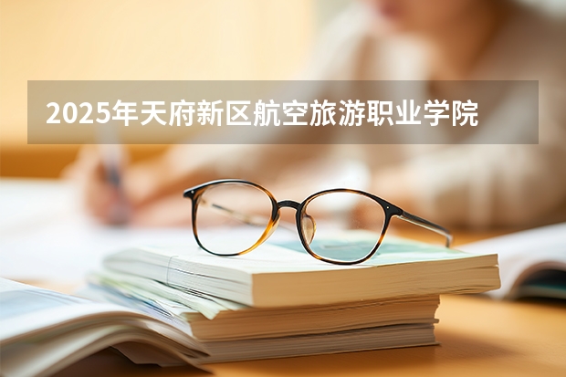 2025年天府新区航空旅游职业学院在辽宁各专业都招多少人（2026参考）