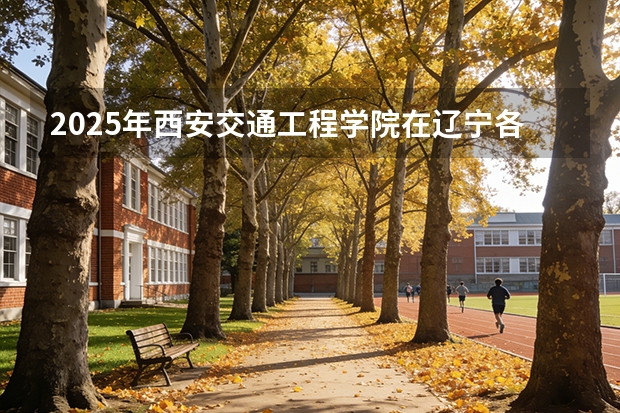 2025年西安交通工程学院在辽宁各专业都招多少人（2026参考）