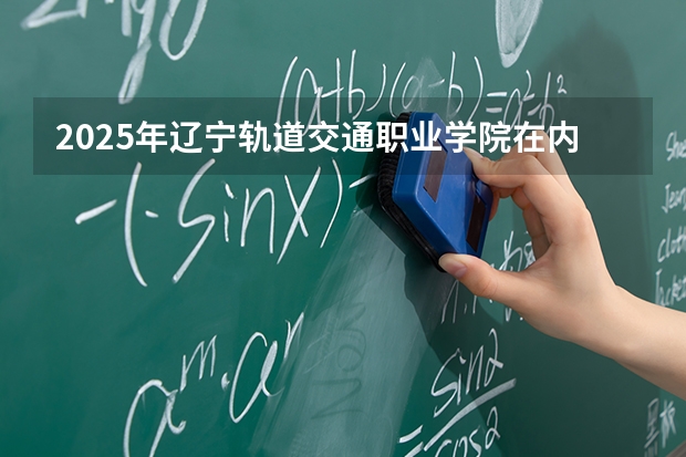 2025年辽宁轨道交通职业学院在内蒙古各专业都招多少人（2026参考）