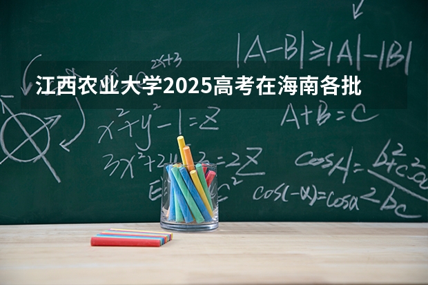 江西农业大学2025高考在海南各批次选科要求如何