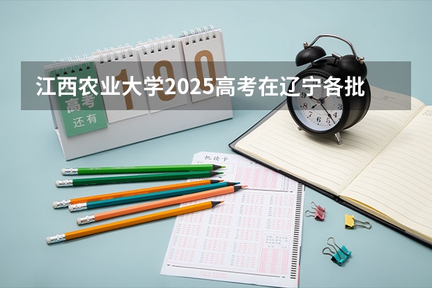 江西农业大学2025高考在辽宁各批次选科要求如何