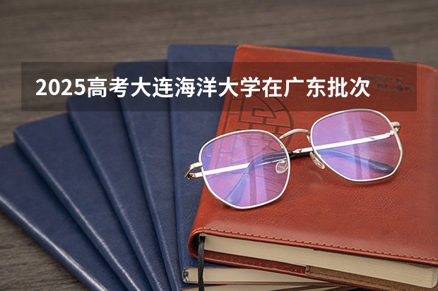 2025高考大连海洋大学在广东批次选科要求有哪些