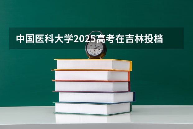 中国医科大学2025高考在吉林投档分数线