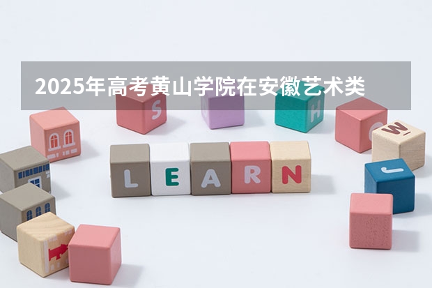 2025年高考黄山学院在安徽艺术类投档分数线总汇