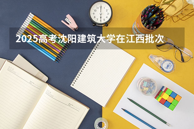 2025高考沈阳建筑大学在江西批次选科要求有哪些