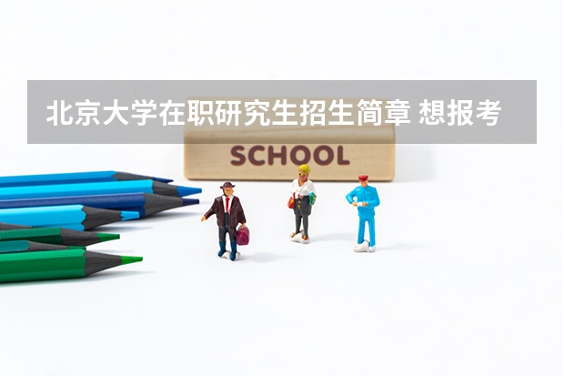 北京大学在职研究生招生简章 想报考北大在职研究生需要满足什么条件