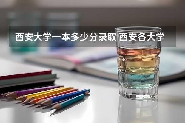 西安大学一本多少分录取 西安各大学录取分数线
