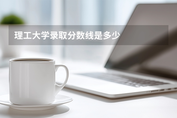 理工大学录取分数线是多少