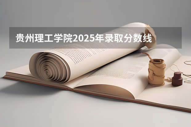 贵州理工学院2025年录取分数线 贵州省理工大学录取分数线