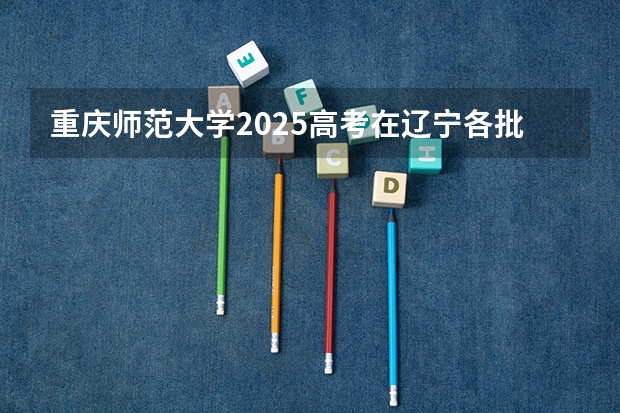重庆师范大学2025高考在辽宁各批次选科要求如何