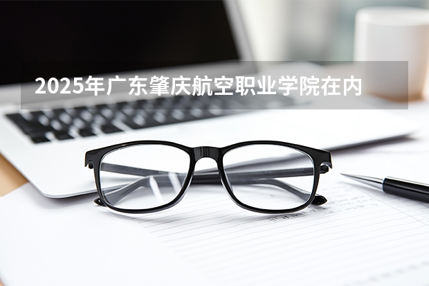 2025年广东肇庆航空职业学院在内蒙古各专业都招多少人（2026参考）