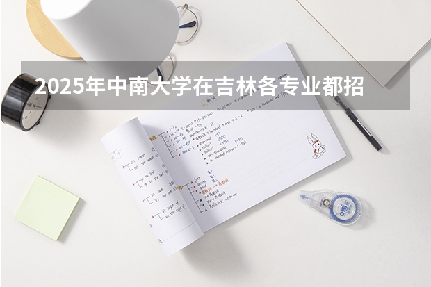 2025年中南大学在吉林各专业都招多少人（2026参考）