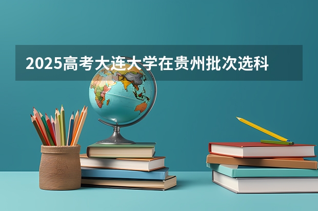 2025高考大连大学在贵州批次选科要求有哪些