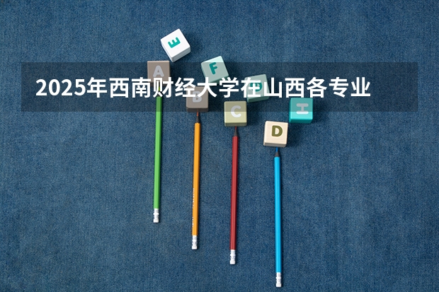 2025年西南财经大学在山西各专业都招多少人（2026参考）