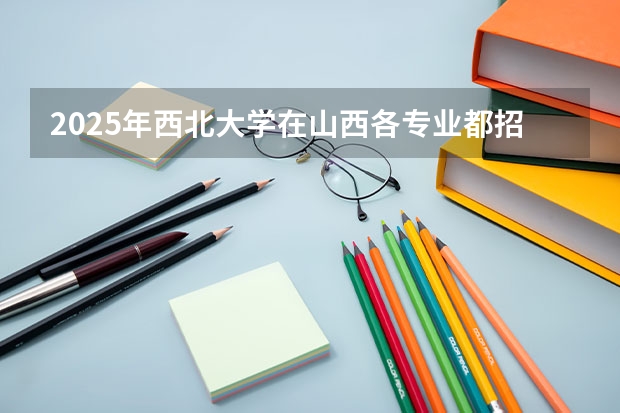 2025年西北大学在山西各专业都招多少人（2026参考）