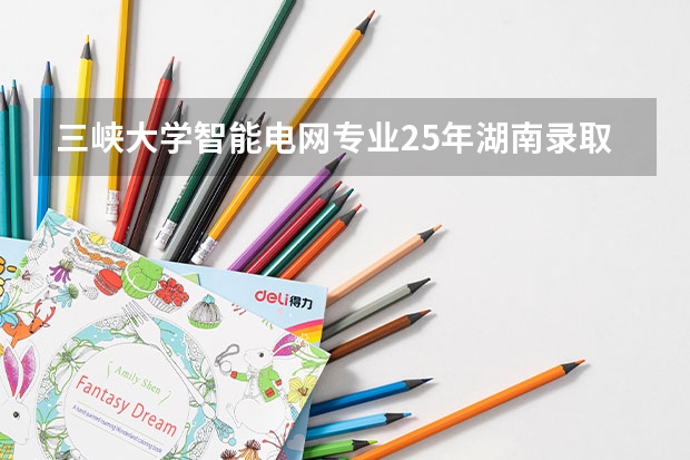 三峡大学智能电网专业25年湖南录取分数 三峡大学医学院录取分数线