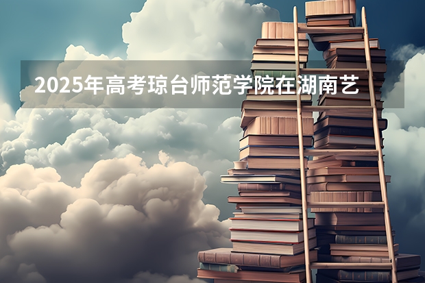 2025年高考琼台师范学院在湖南艺术类投档分数线总汇