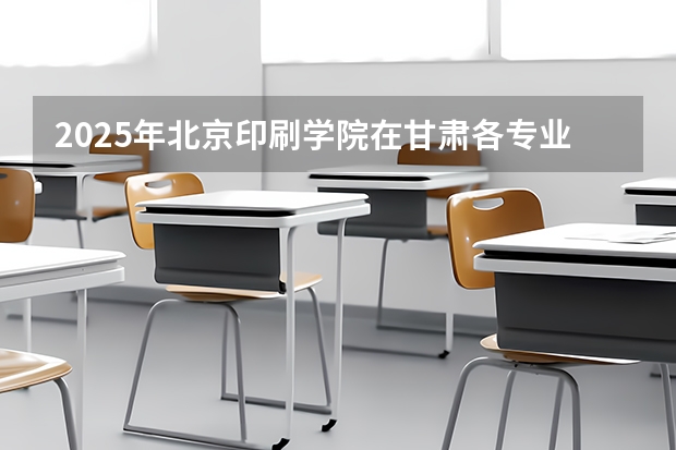 2025年北京印刷学院在甘肃各专业都招多少人（2026参考）