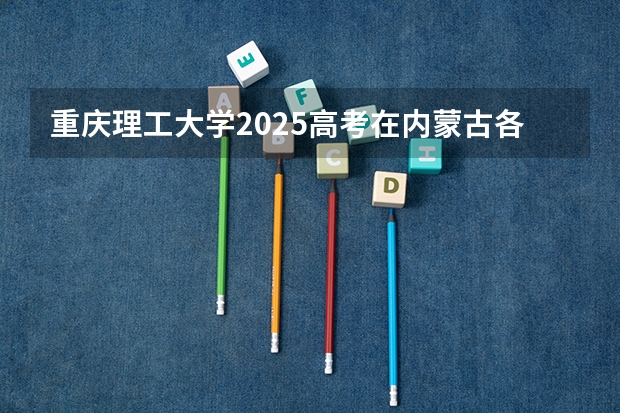 重庆理工大学2025高考在内蒙古各批次选科要求如何