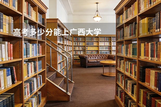 高考多少分能上广西大学