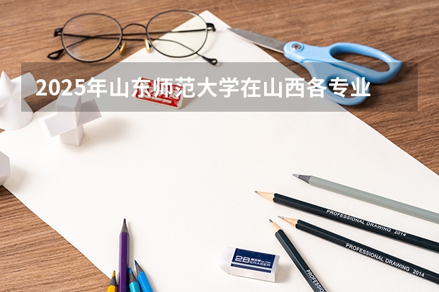 2025年山东师范大学在山西各专业都招多少人（2026参考）