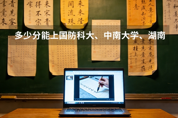 多少分能上国防科大、中南大学、湖南大学?