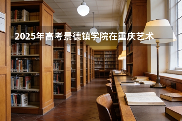 2025年高考景德镇学院在重庆艺术类投档分数线总汇