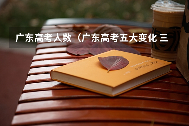 广东高考人数(广东高考五大变化 三成以上考生能上本科)
