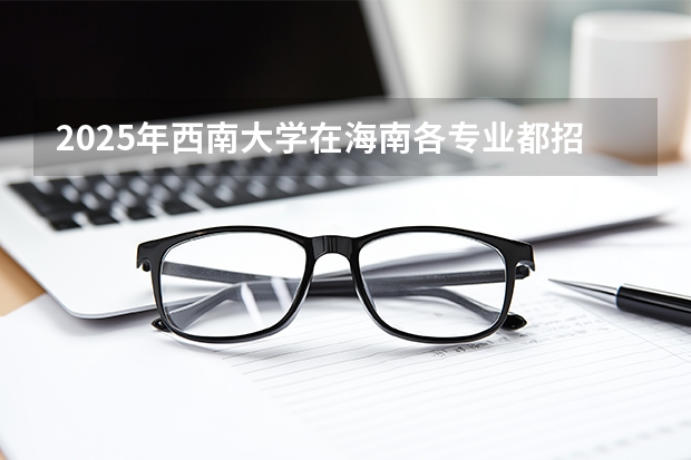 2025年西南大学在海南各专业都招多少人（2026参考）