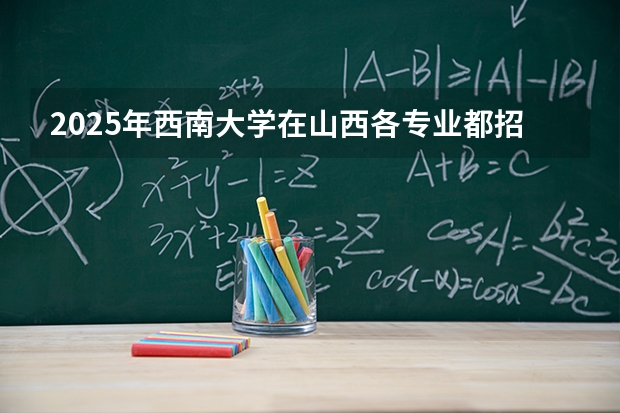 2025年西南大学在山西各专业都招多少人（2026参考）
