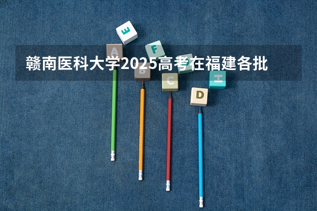 赣南医科大学2025高考在福建各批次选科要求如何