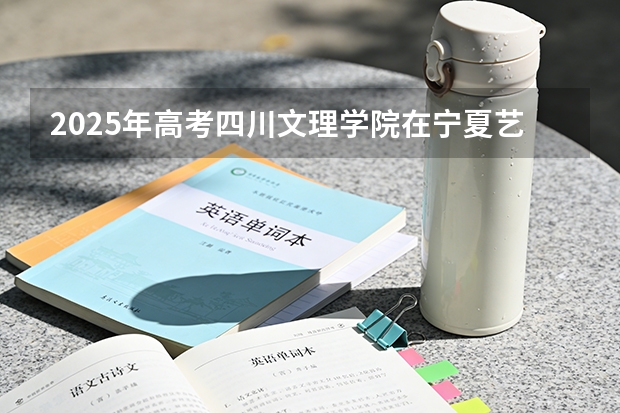 2025年高考四川文理学院在宁夏艺术类投档分数线总汇
